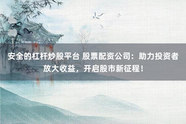 安全的杠杆炒股平台 股票配资公司：助力投资者放大收益，开启股市新征程！