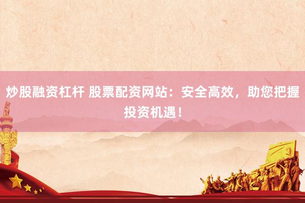 炒股融资杠杆 股票配资网站：安全高效，助您把握投资机遇！