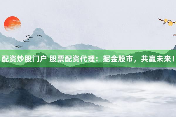 配资炒股门户 股票配资代理：掘金股市，共赢未来！