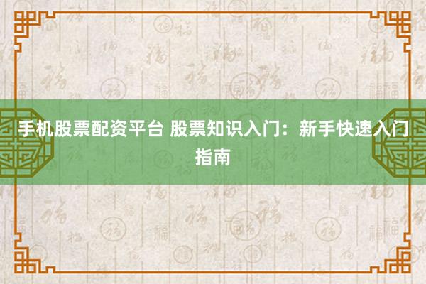 手机股票配资平台 股票知识入门：新手快速入门指南