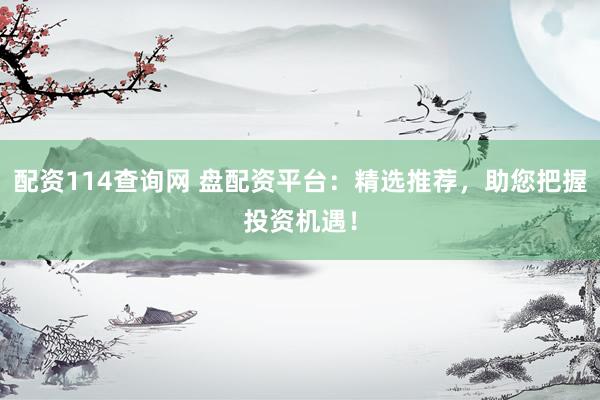 配资114查询网 盘配资平台：精选推荐，助您把握投资机遇！