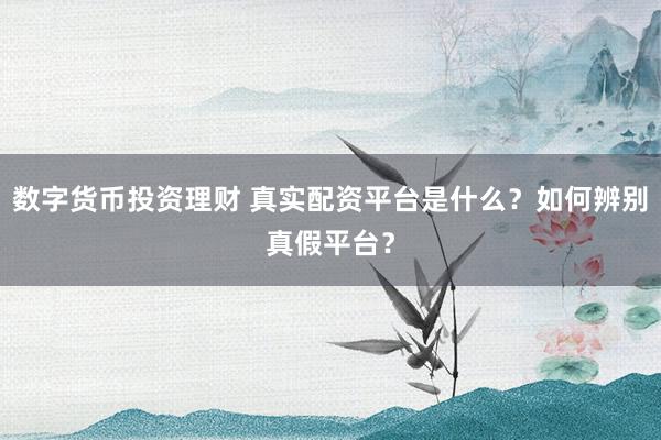 数字货币投资理财 真实配资平台是什么？如何辨别真假平台？