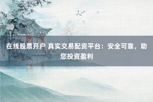 在线股票开户 真实交易配资平台：安全可靠，助您投资盈利