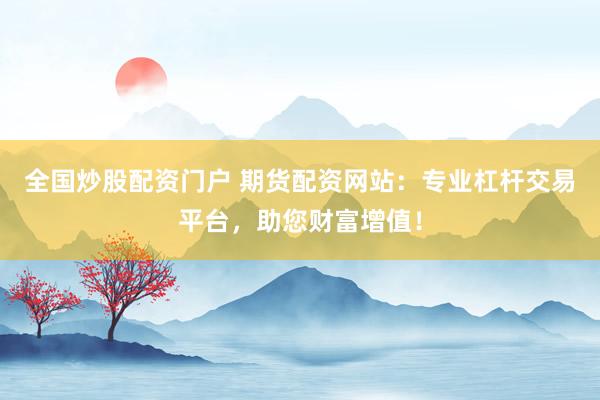 全国炒股配资门户 期货配资网站：专业杠杆交易平台，助您财富增值！