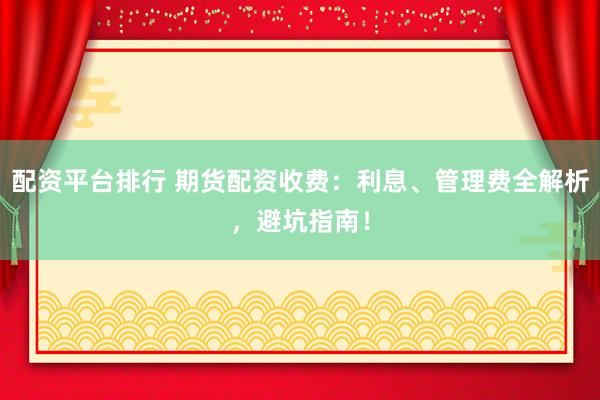 配资平台排行 期货配资收费：利息、管理费全解析，避坑指南！