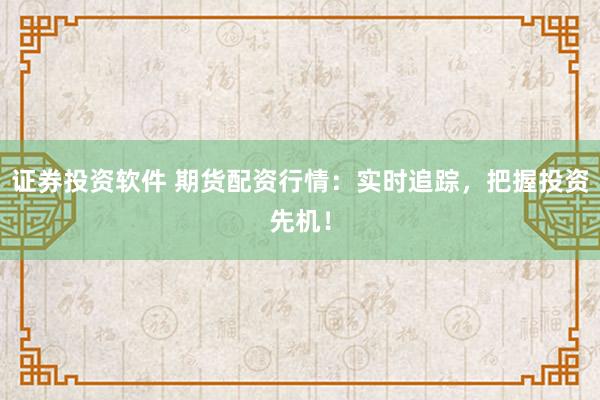 证券投资软件 期货配资行情：实时追踪，把握投资先机！