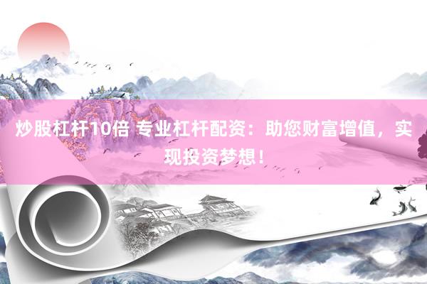 炒股杠杆10倍 专业杠杆配资：助您财富增值，实现投资梦想！