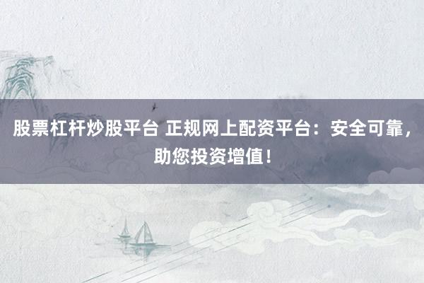 股票杠杆炒股平台 正规网上配资平台：安全可靠，助您投资增值！