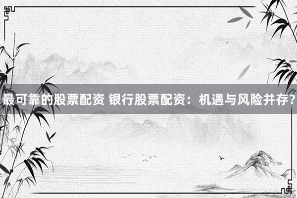 最可靠的股票配资 银行股票配资：机遇与风险并存？
