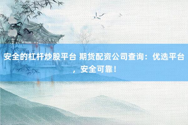 安全的杠杆炒股平台 期货配资公司查询：优选平台，安全可靠！