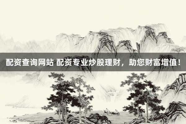 配资查询网站 配资专业炒股理财，助您财富增值！