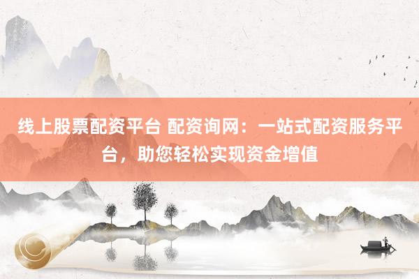 线上股票配资平台 配资询网：一站式配资服务平台，助您轻松实现资金增值