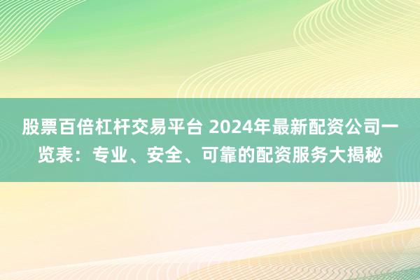 股票百倍杠杆交易平台 2024年最新配资公司一览表：专业、安全、可靠的配资服务大揭秘