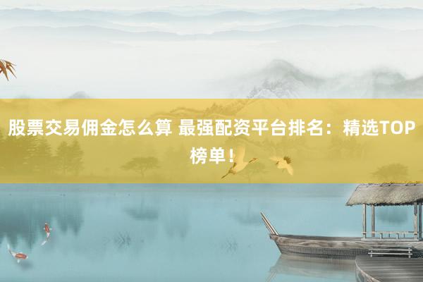 股票交易佣金怎么算 最强配资平台排名：精选TOP榜单！