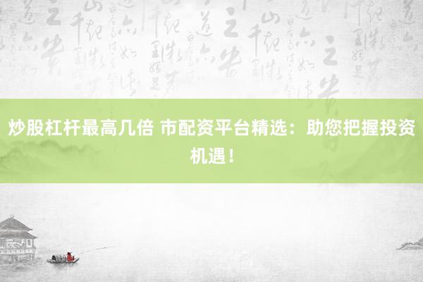 炒股杠杆最高几倍 市配资平台精选：助您把握投资机遇！