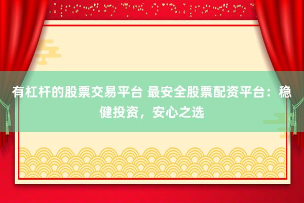 有杠杆的股票交易平台 最安全股票配资平台：稳健投资，安心之选