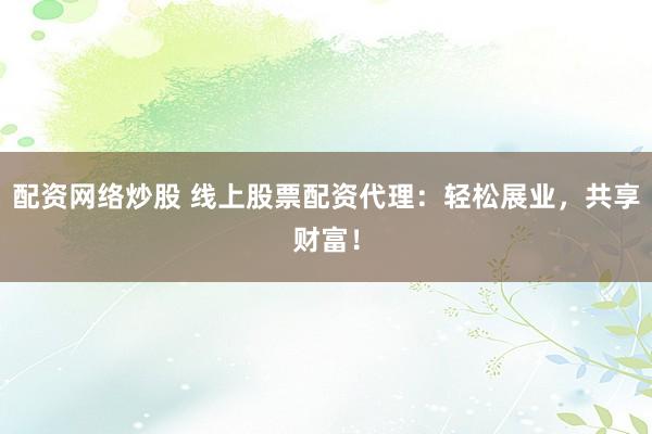 配资网络炒股 线上股票配资代理：轻松展业，共享财富！