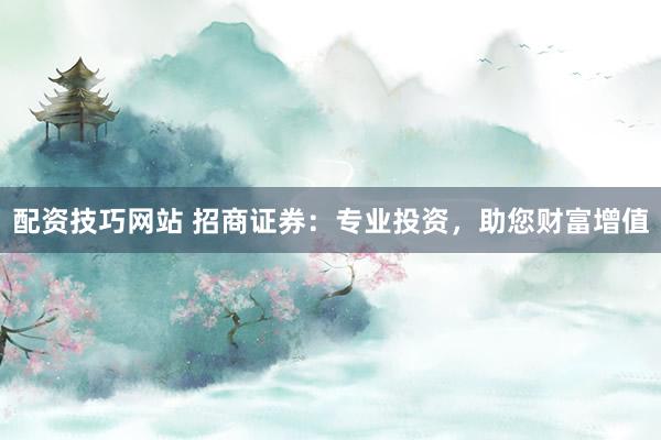 配资技巧网站 招商证券：专业投资，助您财富增值