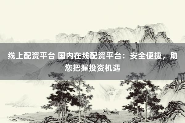 线上配资平台 国内在线配资平台：安全便捷，助您把握投资机遇