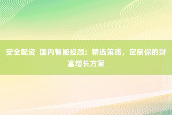 安全配资  国内智能投顾：精选策略，定制你的财富增长方案