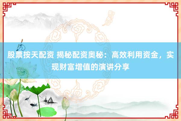 股票按天配资 揭秘配资奥秘：高效利用资金，实现财富增值的演讲分享