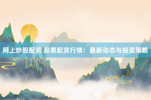网上炒股配资 股票配资行情：最新动态与投资策略