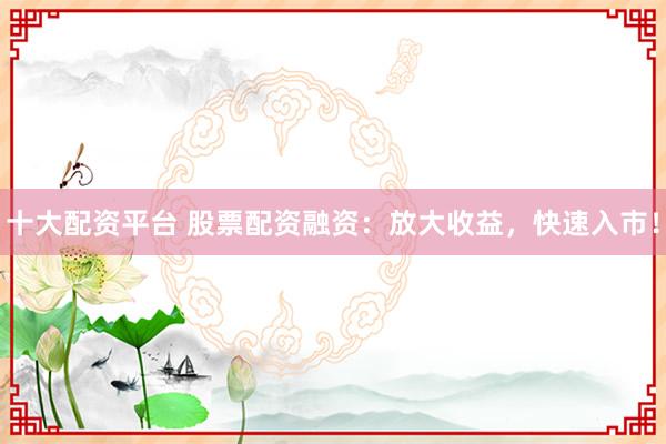 十大配资平台 股票配资融资：放大收益，快速入市！