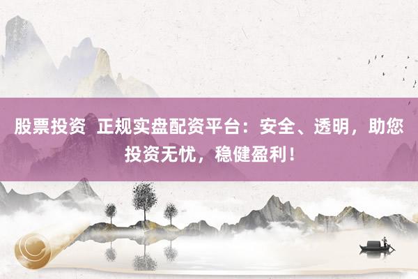 股票投资  正规实盘配资平台：安全、透明，助您投资无忧，稳健盈利！