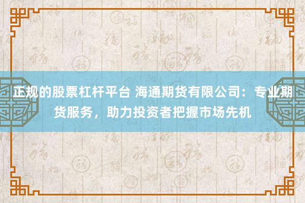 正规的股票杠杆平台 海通期货有限公司：专业期货服务，助力投资者把握市场先机