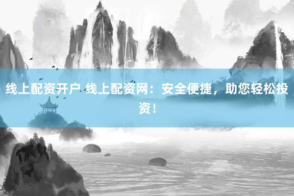 线上配资开户 线上配资网：安全便捷，助您轻松投资！