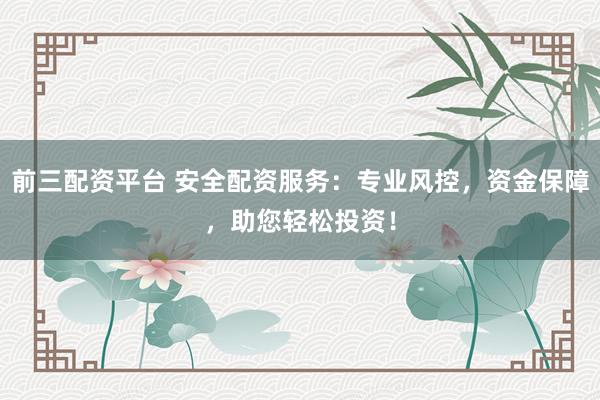 前三配资平台 安全配资服务：专业风控，资金保障，助您轻松投资！