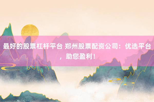 最好的股票杠杆平台 郑州股票配资公司：优选平台，助您盈利！