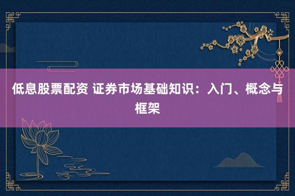 低息股票配资 证券市场基础知识：入门、概念与框架