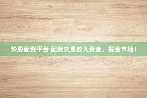 炒股配资平台 配资交易放大资金，掘金市场！