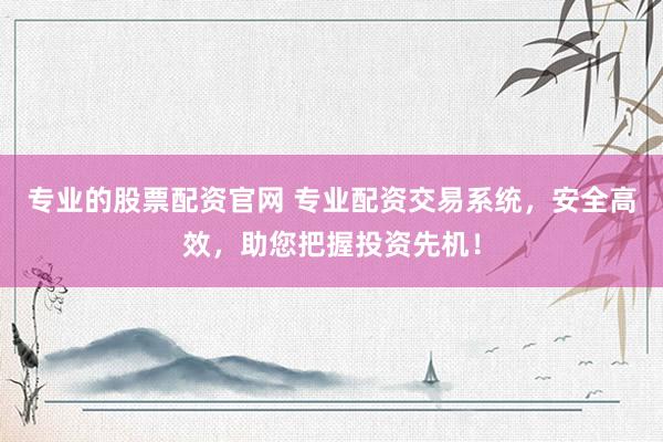 专业的股票配资官网 专业配资交易系统，安全高效，助您把握投资先机！