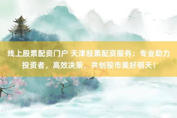 线上股票配资门户 天津股票配资服务：专业助力投资者，高效决策，共创股市美好明天！