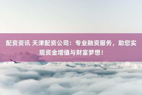 配资资讯 天津配资公司：专业融资服务，助您实现资金增值与财富梦想！