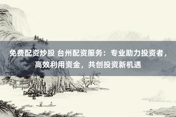 免费配资炒股 台州配资服务：专业助力投资者，高效利用资金，共创投资新机遇