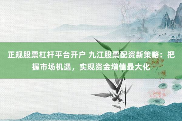 正规股票杠杆平台开户 九江股票配资新策略：把握市场机遇，实现资金增值最大化