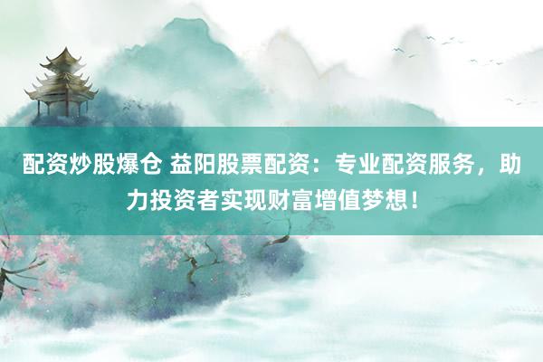 配资炒股爆仓 益阳股票配资：专业配资服务，助力投资者实现财富增值梦想！