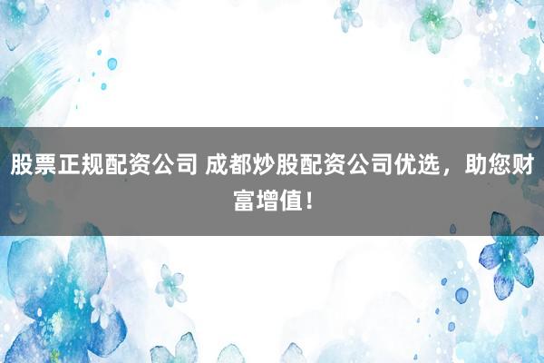 股票正规配资公司 成都炒股配资公司优选，助您财富增值！