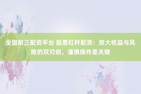 全国前三配资平台 股票杠杆配资：放大收益与风险的双刃剑，谨慎操作是关键