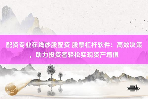 配资专业在线炒股配资 股票杠杆软件：高效决策，助力投资者轻松实现资产增值