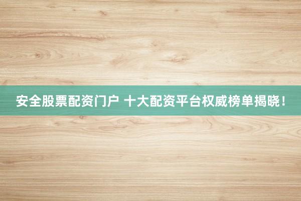 安全股票配资门户 十大配资平台权威榜单揭晓！