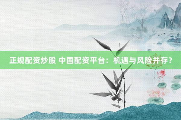 正规配资炒股 中国配资平台：机遇与风险并存？