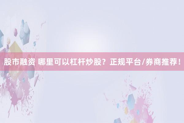 股市融资 哪里可以杠杆炒股？正规平台/券商推荐！