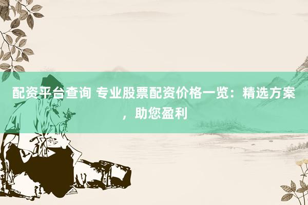 配资平台查询 专业股票配资价格一览：精选方案，助您盈利