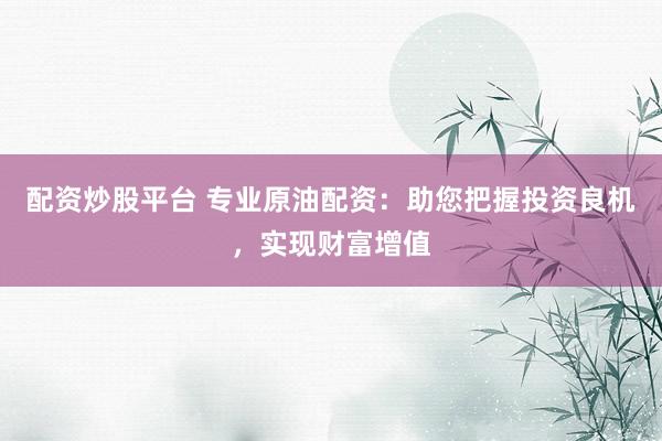 配资炒股平台 专业原油配资：助您把握投资良机，实现财富增值