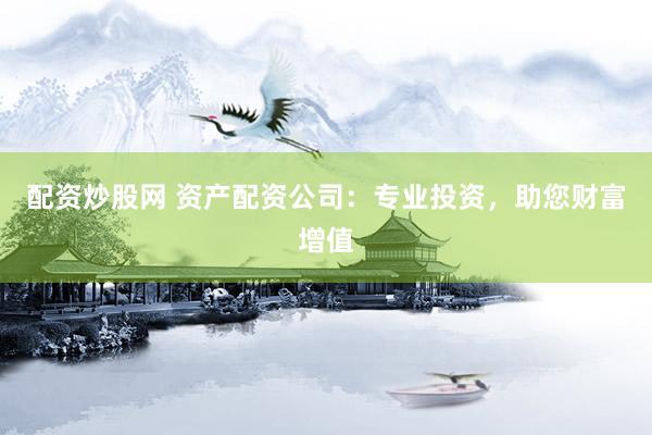 配资炒股网 资产配资公司：专业投资，助您财富增值