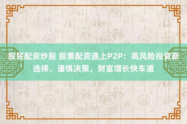 股民配资炒股 股票配资遇上P2P：高风险投资新选择，谨慎决策，财富增长快车道